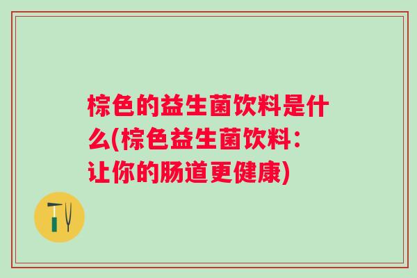 棕色的益生菌饮料是什么(棕色益生菌饮料:让你的肠道更健康) 棕色的益生菌饮料是什么(棕色益生菌饮料:让你的肠道更健康)