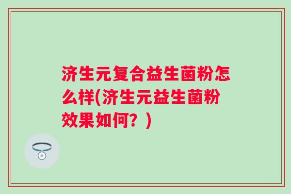济生元复合益生菌粉怎么样(济生元益生菌粉效果如何?) 济生元复合益生菌粉怎么样(济生元益生菌粉效果如何?)