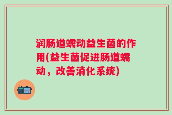 润肠道蠕动益生菌的作用(益生菌促进肠道蠕动，改善消化系统)