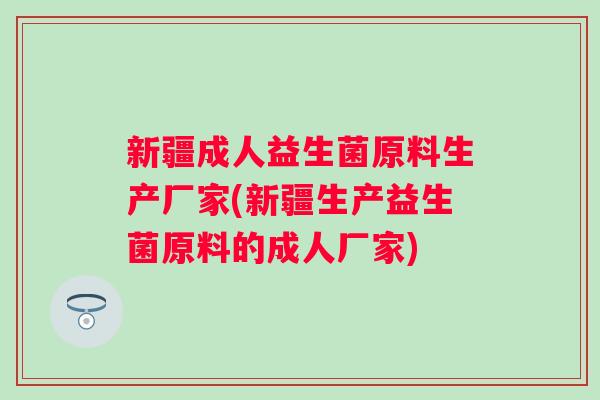 新疆成人益生菌原料生产厂家(新疆生产益生菌原料的成人厂家)