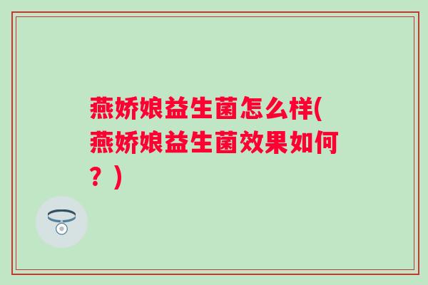 燕娇娘益生菌怎么样(燕娇娘益生菌效果如何?) 燕娇娘益生菌怎么样(燕娇娘益生菌效果如何?)