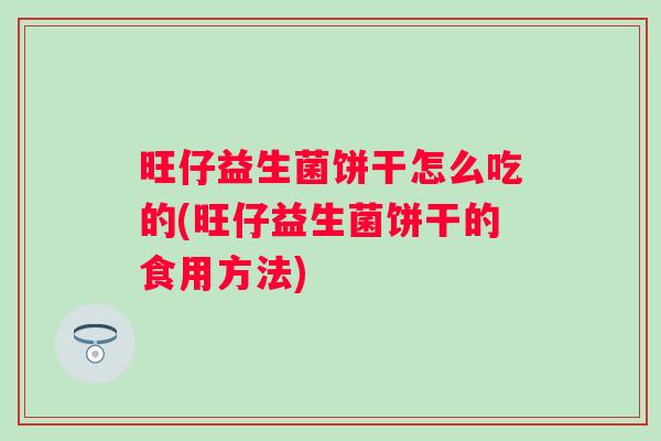 旺仔益生菌饼干怎么吃的(旺仔益生菌饼干的食用方法)
