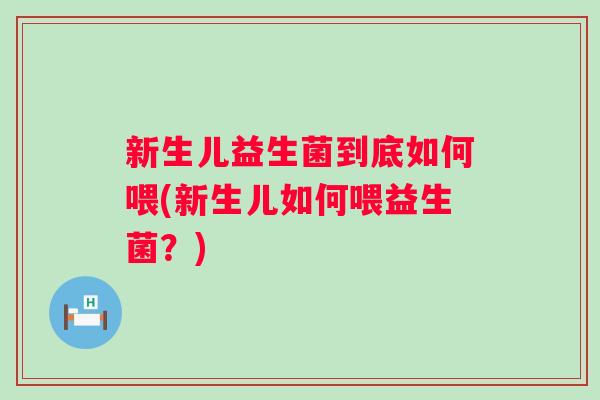 新生儿益生菌到底如何喂(新生儿如何喂益生菌?) 新生儿益生菌到底如何喂(新生儿如何喂益生菌?)