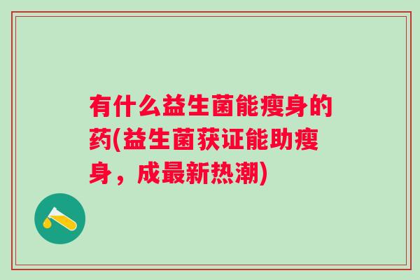 有什么益生菌能瘦身的药(益生菌获证能助瘦身，成新热潮)