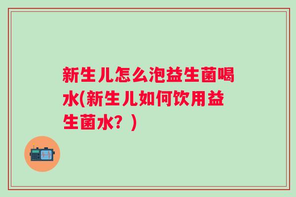 新生儿怎么泡益生菌喝水(新生儿如何饮用益生菌水？)