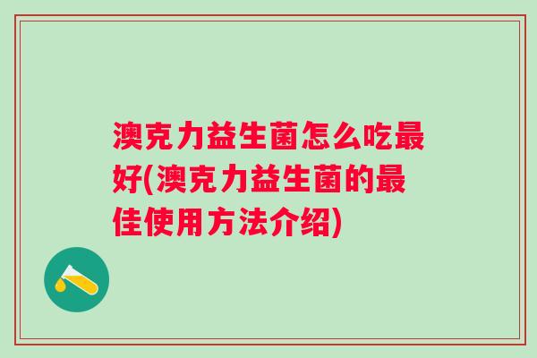 澳克力益生菌怎么吃好(澳克力益生菌的佳使用方法介绍) 澳克力益生菌怎么吃好(澳克力益生菌的佳使用方法介绍)