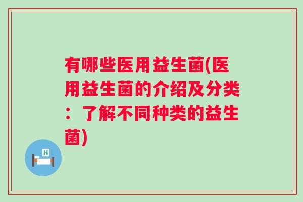 有哪些医用益生菌(医用益生菌的介绍及分类：了解不同种类的益生菌)