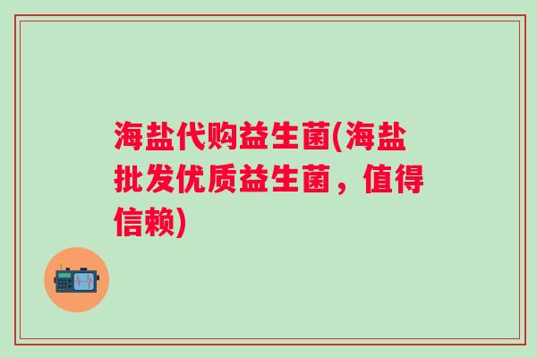 海盐代购益生菌(海盐批发优质益生菌，值得信赖)