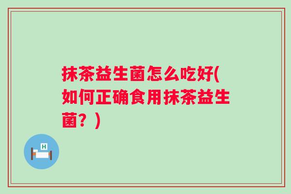 抹茶益生菌怎么吃好(如何正确食用抹茶益生菌？)
