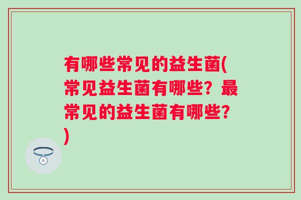 有哪些常见的益生菌(常见益生菌有哪些？常见的益生菌有哪些？)