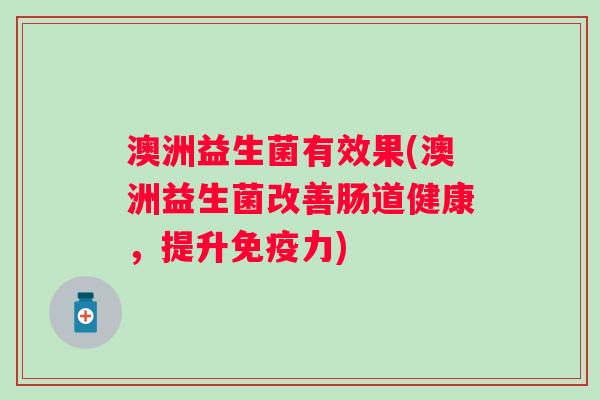 澳洲益生菌有效果(澳洲益生菌改善肠道健康,提升力) 澳洲益生菌有效果(澳洲益生菌改善肠道健康,提升力)