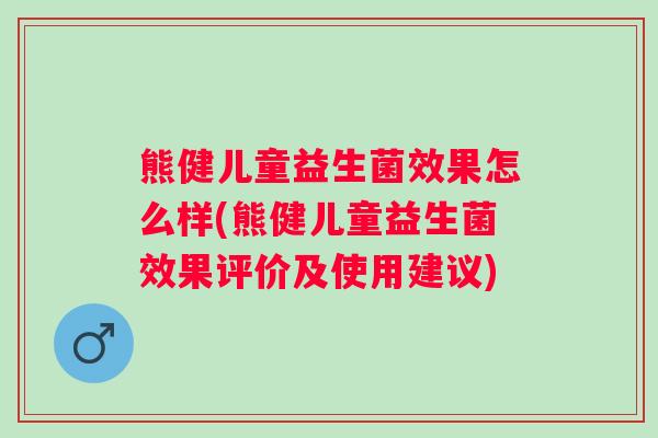 熊健儿童益生菌效果怎么样(熊健儿童益生菌效果评价及使用建议)