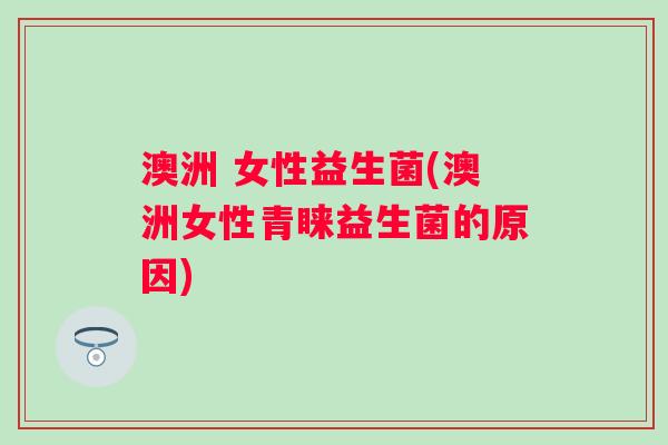 澳洲 女性益生菌(澳洲女性青睐益生菌的原因) 澳洲 女性益生菌(澳洲女性青睐益生菌的原因)