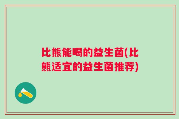 比熊能喝的益生菌(比熊适宜的益生菌推荐) 比熊能喝的益生菌(比熊适宜的益生菌推荐)