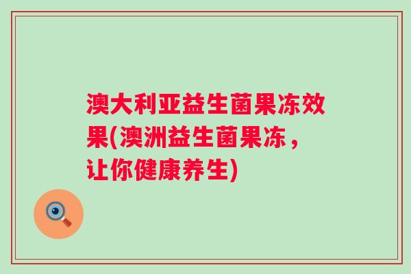 澳大利亚益生菌果冻效果(澳洲益生菌果冻，让你健康养生)