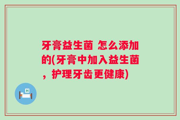 牙膏益生菌 怎么添加的(牙膏中加入益生菌，护理牙齿更健康)