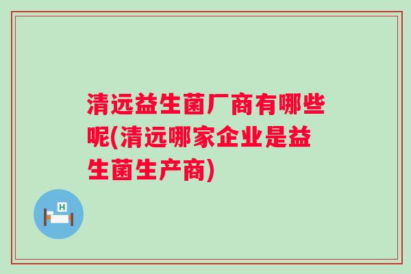 清远益生菌厂商有哪些呢(清远哪家企业是益生菌生产商)