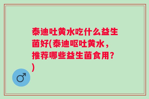 泰迪吐黄水吃什么益生菌好(泰迪黄水，推荐哪些益生菌食用？)