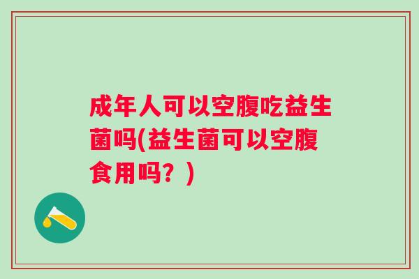 成年人可以空腹吃益生菌吗(益生菌可以空腹食用吗？)