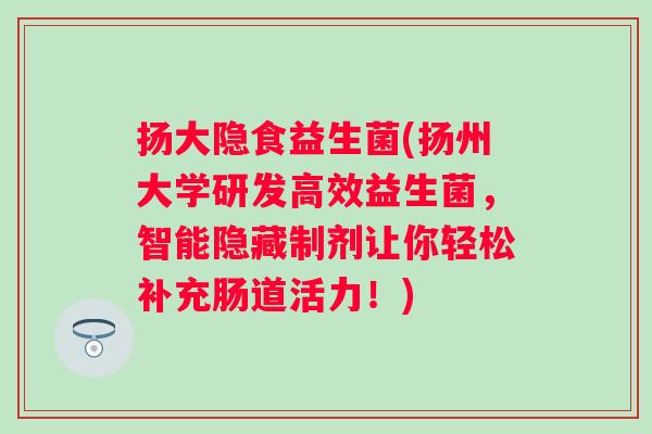 扬大隐食益生菌(扬州大学研发高效益生菌，智能隐藏制剂让你轻松补充肠道活力！)