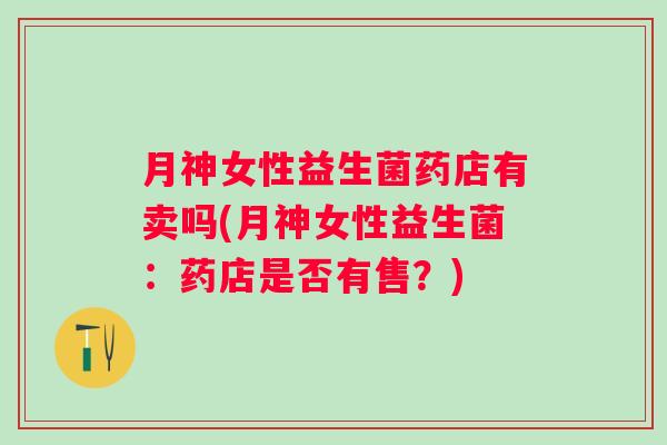 月神女性益生菌药店有卖吗(月神女性益生菌：药店是否有售？)