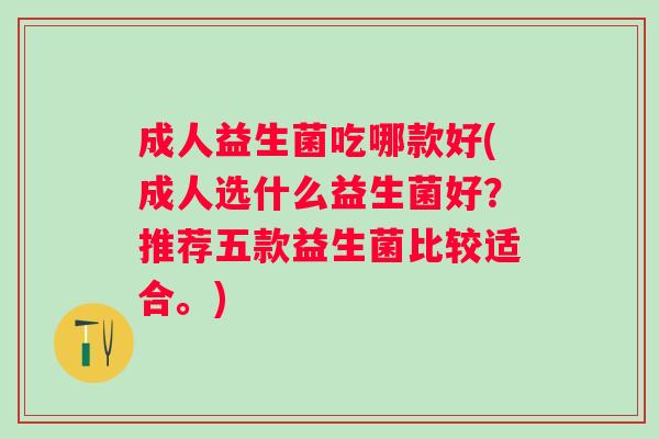 成人益生菌吃哪款好(成人选什么益生菌好?推荐五款益生菌比较适合。) 成人益生菌吃哪款好(成人选什么益生菌好?推荐五款益生菌比较适合。)