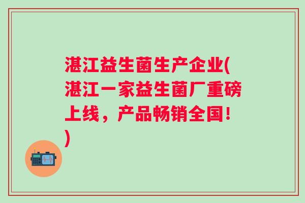 湛江益生菌生产企业(湛江一家益生菌厂重磅上线，产品畅销全国！)