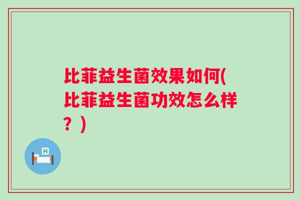 比菲益生菌效果如何(比菲益生菌功效怎么样？)