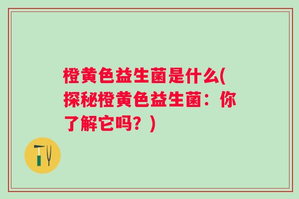 橙黄色益生菌是什么(探秘橙黄色益生菌：你了解它吗？)