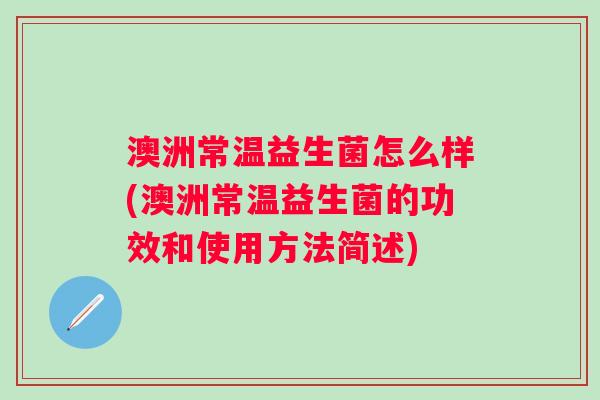 澳洲常温益生菌怎么样(澳洲常温益生菌的功效和使用方法简述) 澳洲常温益生菌怎么样(澳洲常温益生菌的功效和使用方法简述)
