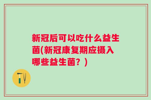 新冠后可以吃什么益生菌(新冠康复期应摄入哪些益生菌?) 新冠后可以吃什么益生菌(新冠康复期应摄入哪些益生菌?)