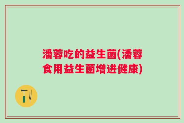 潘蓉吃的益生菌(潘蓉食用益生菌增进健康)