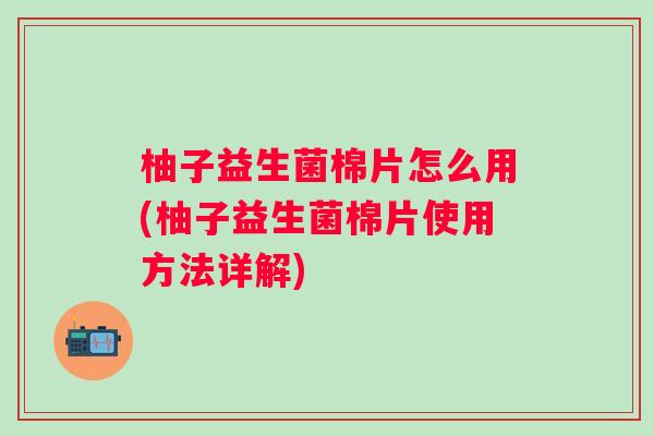 柚子益生菌棉片怎么用(柚子益生菌棉片使用方法详解) 柚子益生菌棉片怎么用(柚子益生菌棉片使用方法详解)