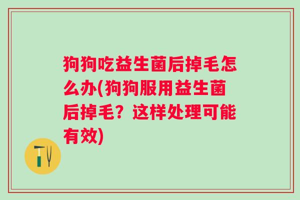 狗狗吃益生菌后掉毛怎么办(狗狗服用益生菌后掉毛？这样处理可能有效)