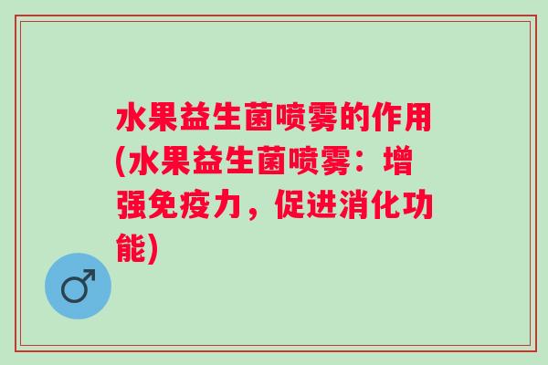 水果益生菌喷雾的作用(水果益生菌喷雾:增强力,促进消化功能) 水果益生菌喷雾的作用(水果益生菌喷雾:增强力,促进消化功能)