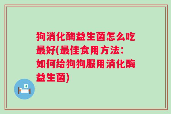 狗消化酶益生菌怎么吃好(佳食用方法:如何给狗狗服用消化酶益生菌) 狗消化酶益生菌怎么吃好(佳食用方法:如何给狗狗服用消化酶益生菌)