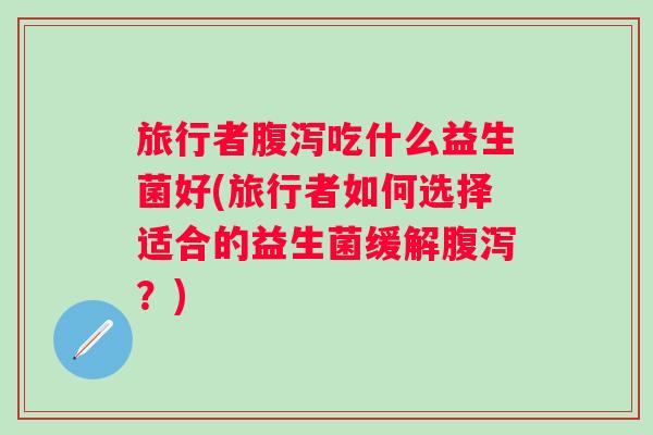 旅行者吃什么益生菌好(旅行者如何选择适合的益生菌缓解？)