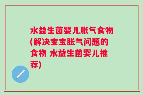水益生菌婴儿食物(解决宝宝问题的食物 水益生菌婴儿推荐) 水益生菌婴儿食物(解决宝宝问题的食物 水益生菌婴儿推荐)