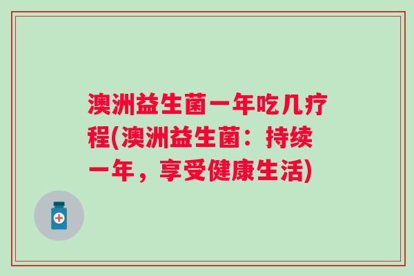 澳洲益生菌一年吃几疗程(澳洲益生菌:持续一年,享受健康生活) 澳洲益生菌一年吃几疗程(澳洲益生菌:持续一年,享受健康生活)