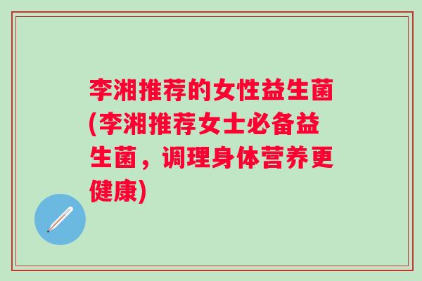 李湘推荐的女性益生菌(李湘推荐女士必备益生菌,调理身体营养更健康) 李湘推荐的女性益生菌(李湘推荐女士必备益生菌,调理身体营养更健康)
