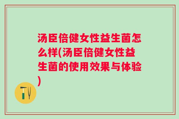 汤臣倍健女性益生菌怎么样(汤臣倍健女性益生菌的使用效果与体验) 汤臣倍健女性益生菌怎么样(汤臣倍健女性益生菌的使用效果与体验)
