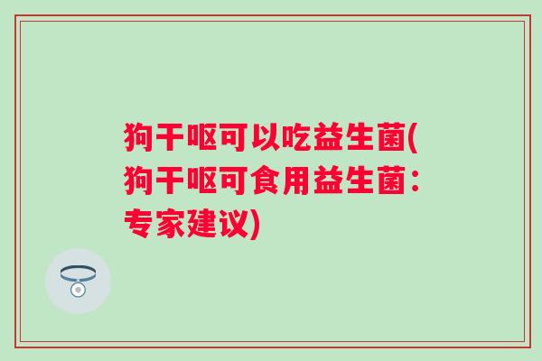 狗干呕可以吃益生菌(狗干呕可食用益生菌:专家建议) 狗干呕可以吃益生菌(狗干呕可食用益生菌:专家建议)