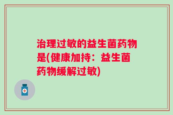 理的益生菌是(健康加持:益生菌缓解) 理的益生菌是(健康加持:益生菌缓解)
