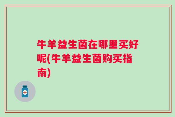 牛羊益生菌在哪里买好呢(牛羊益生菌购买指南) 牛羊益生菌在哪里买好呢(牛羊益生菌购买指南)