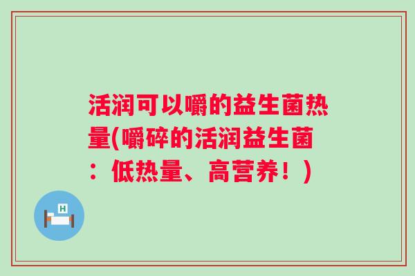 活润可以嚼的益生菌热量(嚼碎的活润益生菌:低热量、高营养!) 活润可以嚼的益生菌热量(嚼碎的活润益生菌:低热量、高营养!)