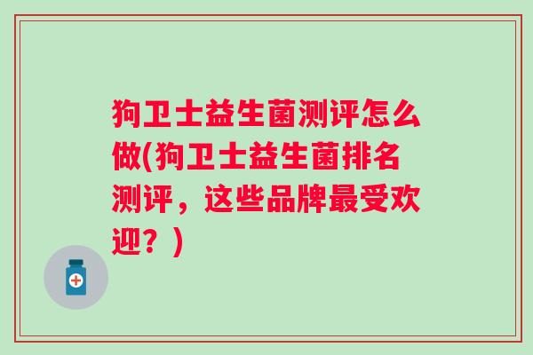 狗卫士益生菌测评怎么做(狗卫士益生菌排名测评,这些品牌受欢迎?) 狗卫士益生菌测评怎么做(狗卫士益生菌排名测评,这些品牌受欢迎?)