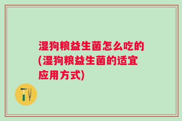 湿狗粮益生菌怎么吃的(湿狗粮益生菌的适宜应用方式) 湿狗粮益生菌怎么吃的(湿狗粮益生菌的适宜应用方式)