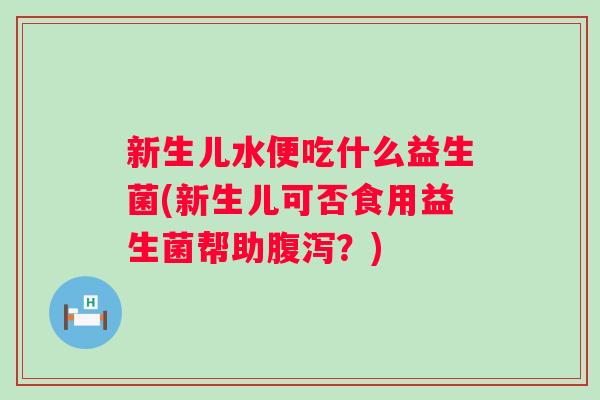 新生儿水便吃什么益生菌(新生儿可否食用益生菌帮助?) 新生儿水便吃什么益生菌(新生儿可否食用益生菌帮助?)