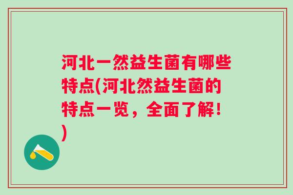 河北一然益生菌有哪些特点(河北然益生菌的特点一览，全面了解！)