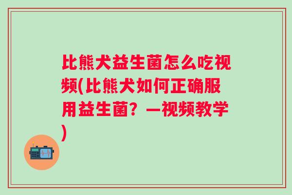 比熊犬益生菌怎么吃视频(比熊犬如何正确服用益生菌?—视频教学) 比熊犬益生菌怎么吃视频(比熊犬如何正确服用益生菌?—视频教学)